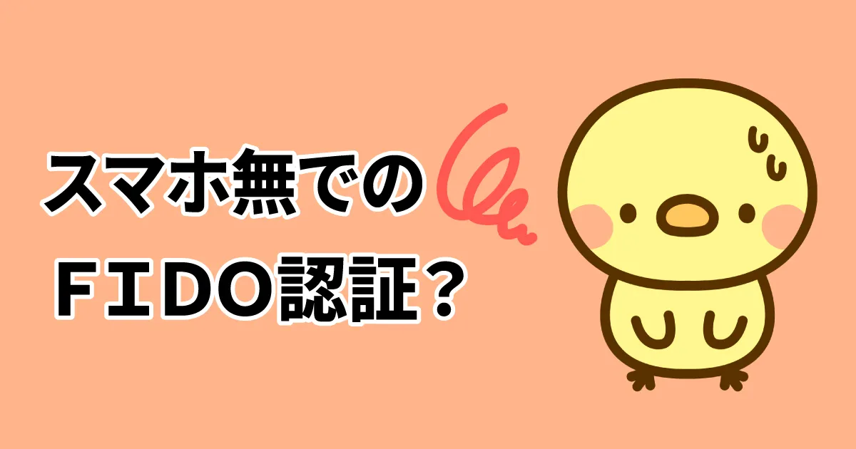 オレンジの背景に『スマホ無でのFIDO認証？』の文字と、困った表情のかわいいヒヨコのイラスト（認証に戸惑う様子を表現）